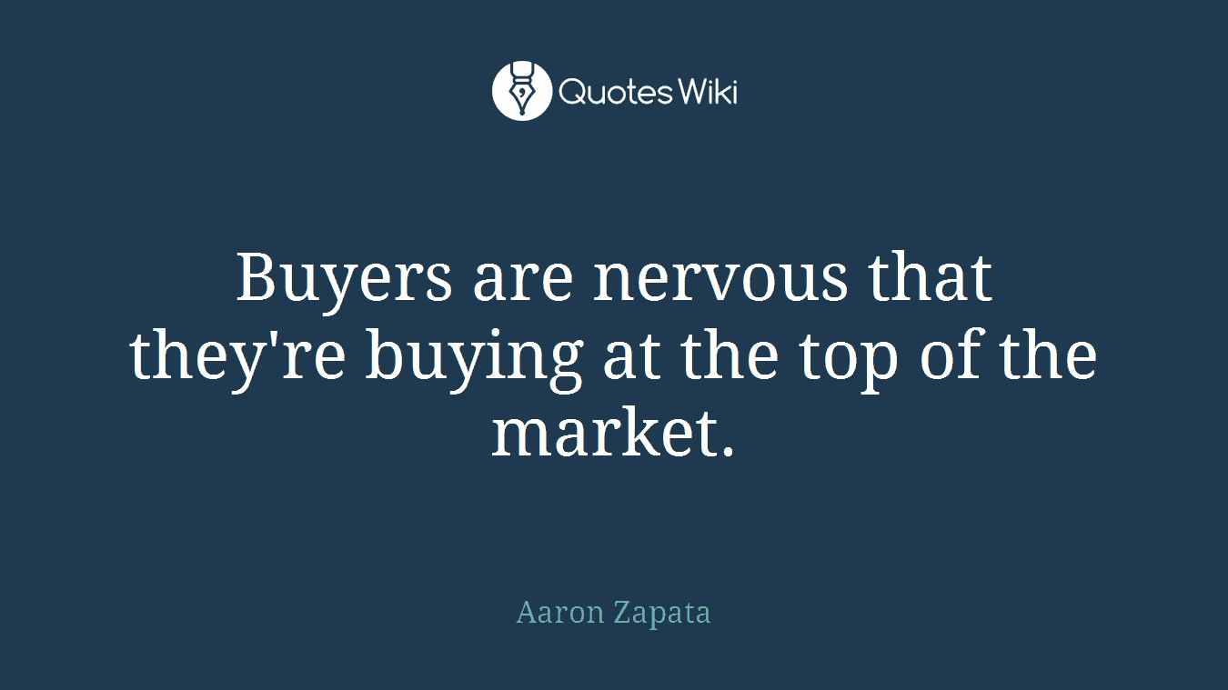 Buyers are nervous that they're buying at the top of the market.