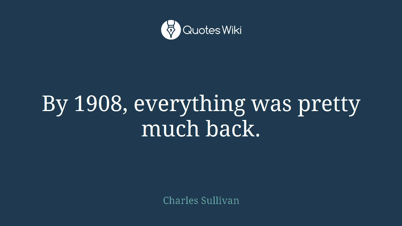 By 1908, everything was pretty much back.