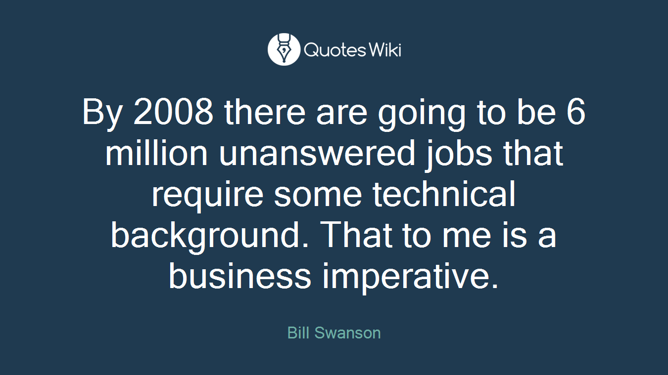 By 2008 there are going to be 6 million unanswered jobs that require some technical background. That to me is a business imperative.