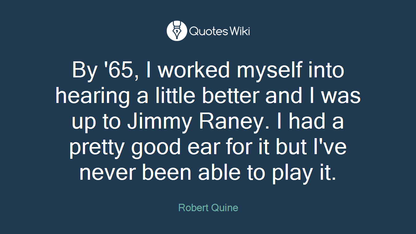 By '65, I worked myself into hearing a little better and I was up to Jimmy Raney. I had a pretty good ear for it but I've never been able to play it.