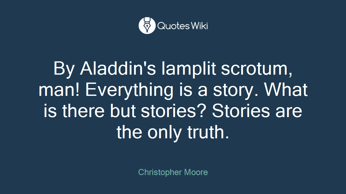 By Aladdin's lamplit scrotum, man! Everything is a story. What is there but stories? Stories are the only truth.