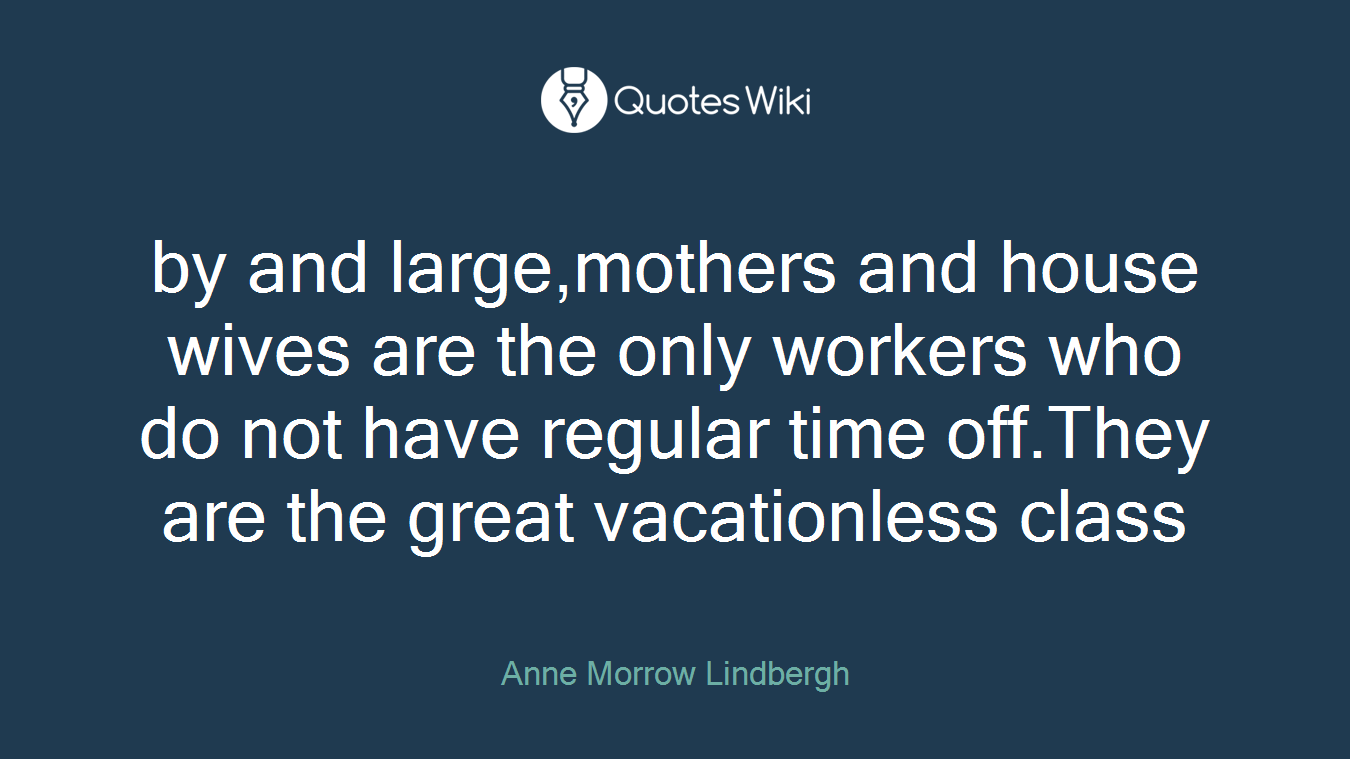 by and large,mothers and house wives are the only workers who do not have regular time off.They are the great vacationless class