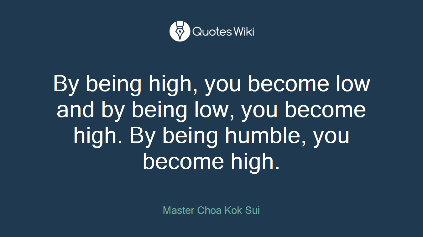 By being high, you become low and by being low, you become high. By being humble, you become high.