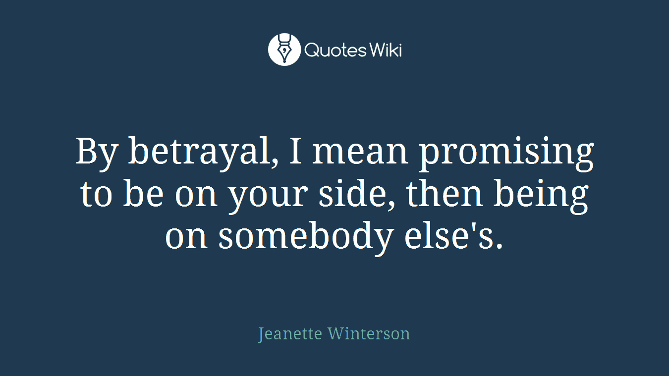 By betrayal, I mean promising to be on your side, then being on somebody else's.