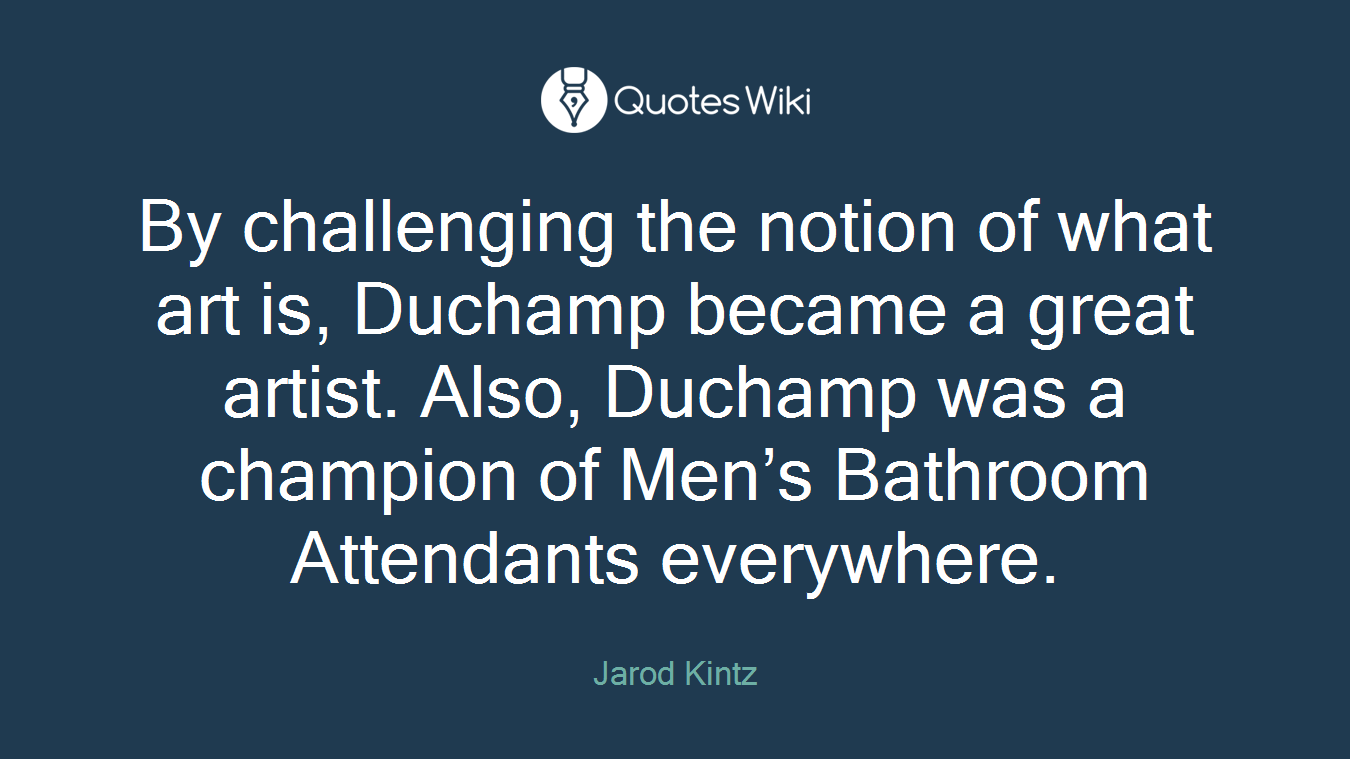 By challenging the notion of what art is, Duchamp became a great artist. Also, Duchamp was a champion of Men’s Bathroom Attendants everywhere.