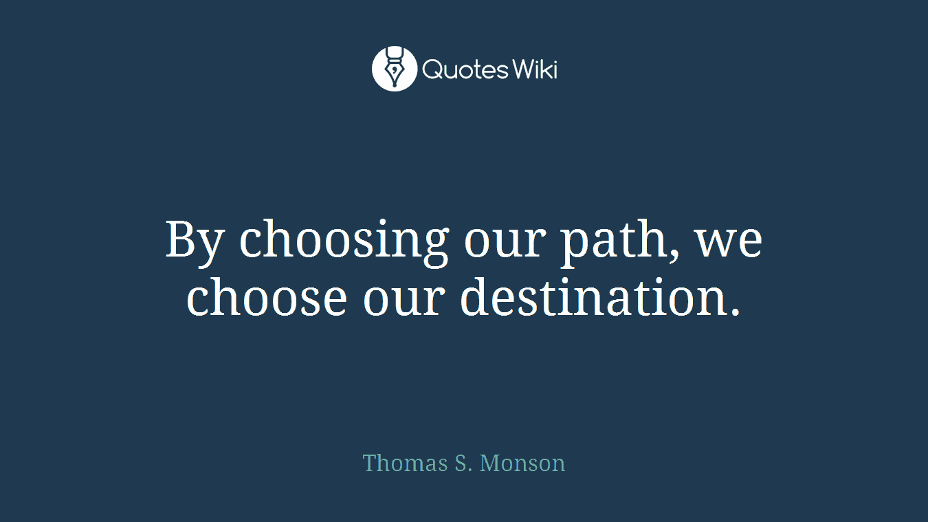 By choosing our path, we choose our destination.