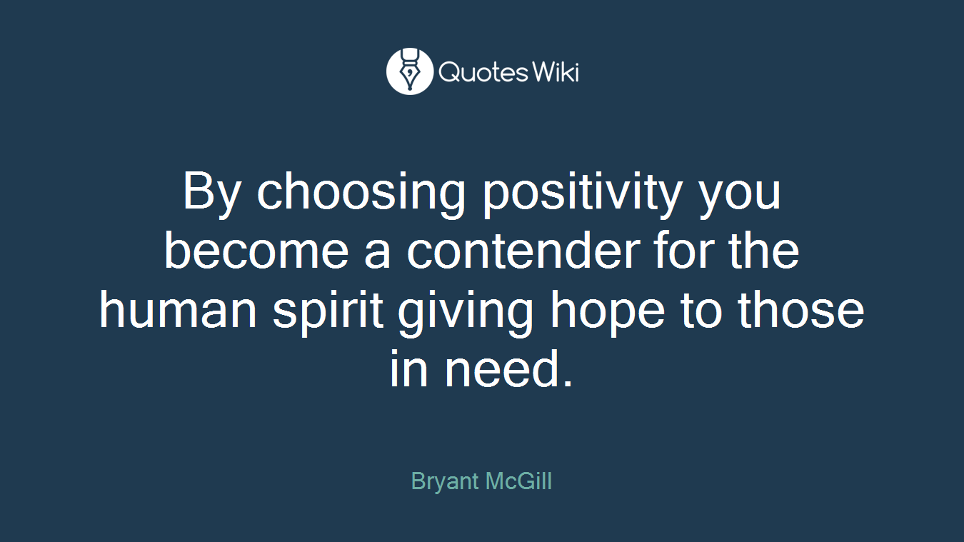 By choosing positivity you become a contender for the human spirit giving hope to those in need.