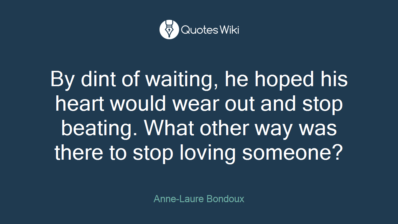 By dint of waiting, he hoped his heart would wear out and stop beating. What other way was there to stop loving someone?