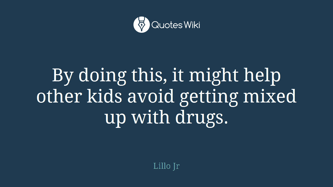 By doing this, it might help other kids avoid getting mixed up with drugs.