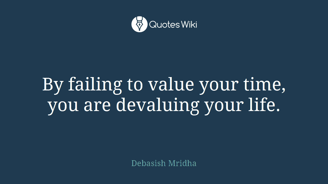 By failing to value your time, you are devaluing your life.