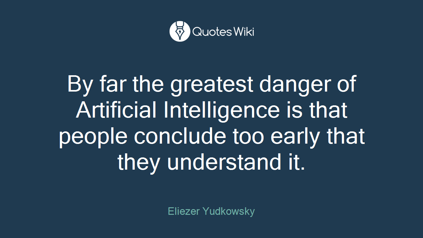 By far the greatest danger of Artificial Intelligence is that people conclude too early that they understand it.