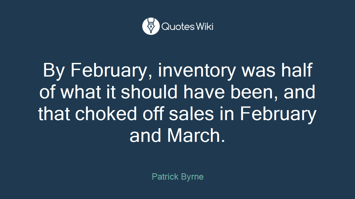 By February, inventory was half of what it should have been, and that choked off sales in February and March.