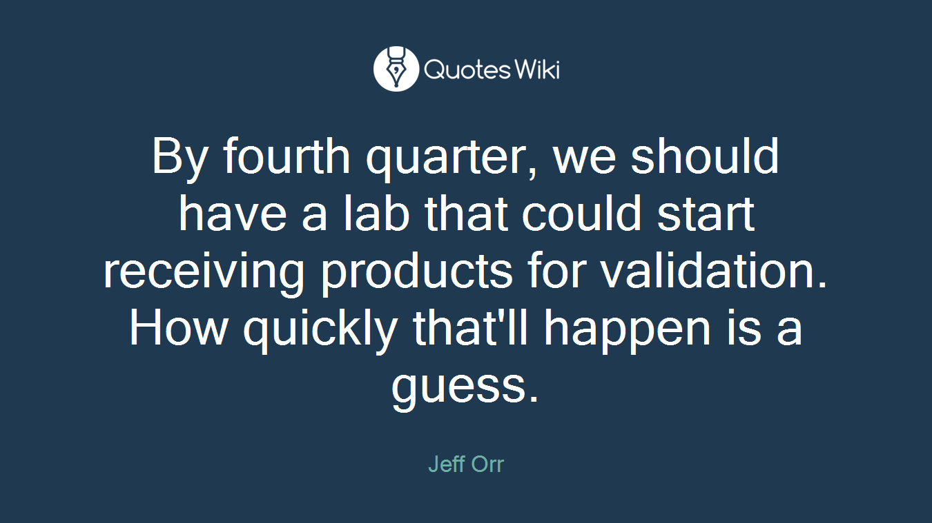 By fourth quarter, we should have a lab that could start receiving products for validation. How quickly that'll happen is a guess.