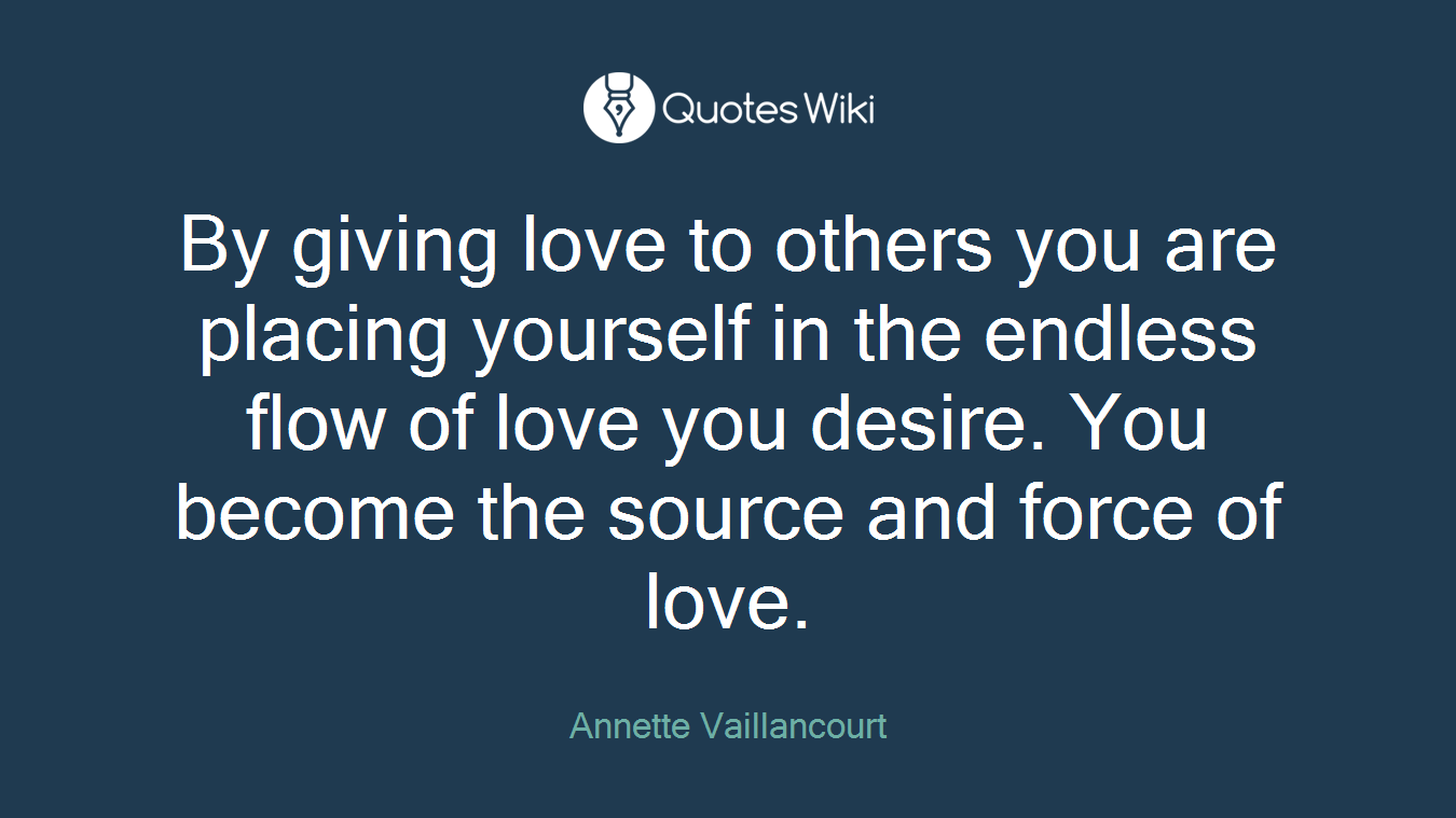 By giving love to others you are placing yourself in the endless flow of love you desire. You become the source and force of love.