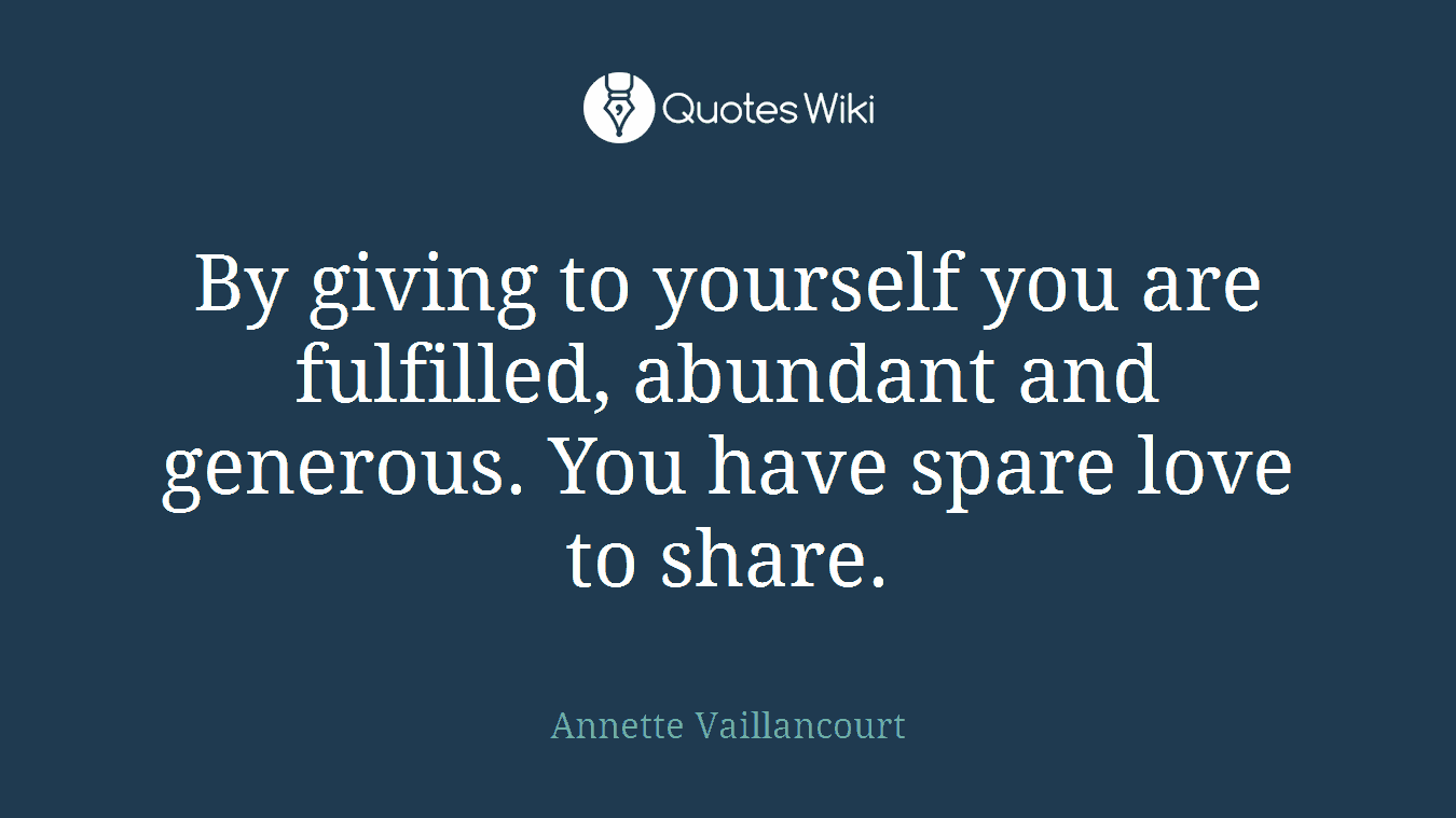 By giving to yourself you are fulfilled, abundant and generous. You have spare love to share.