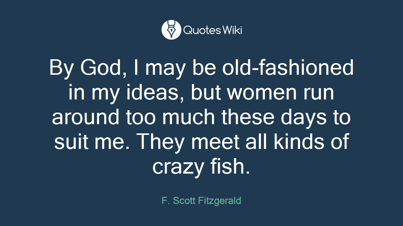 By God, I may be old-fashioned in my ideas, but women run around too much these days to suit me. They meet all kinds of crazy fish.