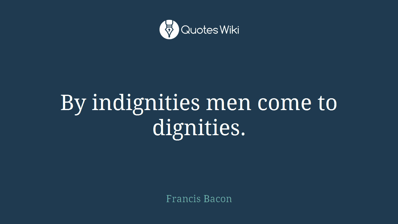 By indignities men come to dignities.