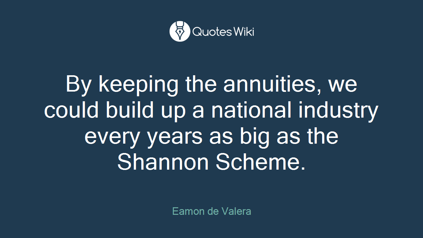 By keeping the annuities, we could build up a national industry every years as big as the Shannon Scheme.