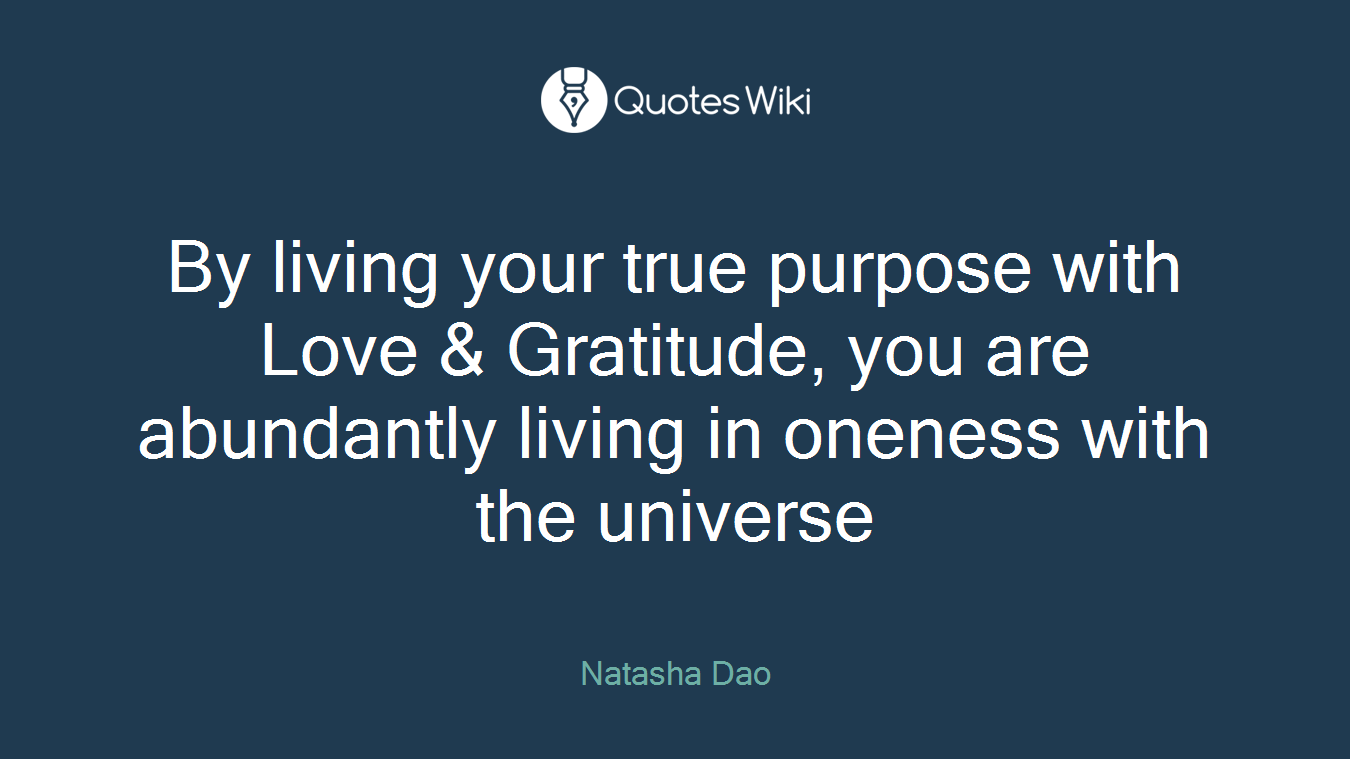 By living your true purpose with Love & Gratitude, you are abundantly living in oneness with the universe