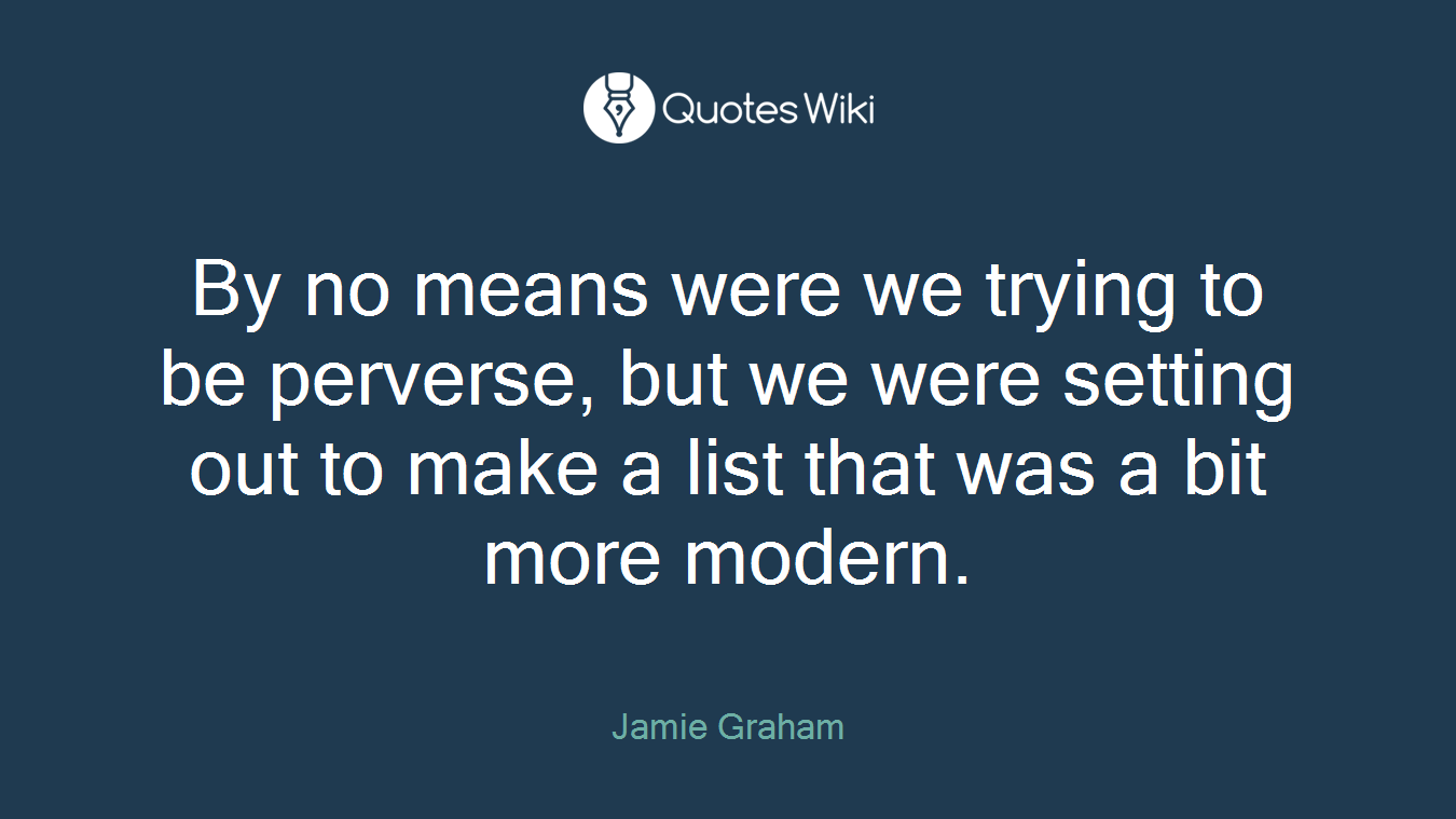By no means were we trying to be perverse, but we were setting out to make a list that was a bit more modern.