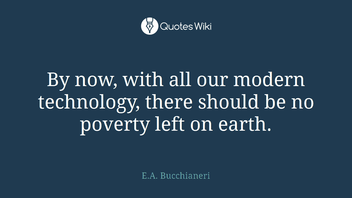 By now, with all our modern technology, there should be no poverty left on earth.