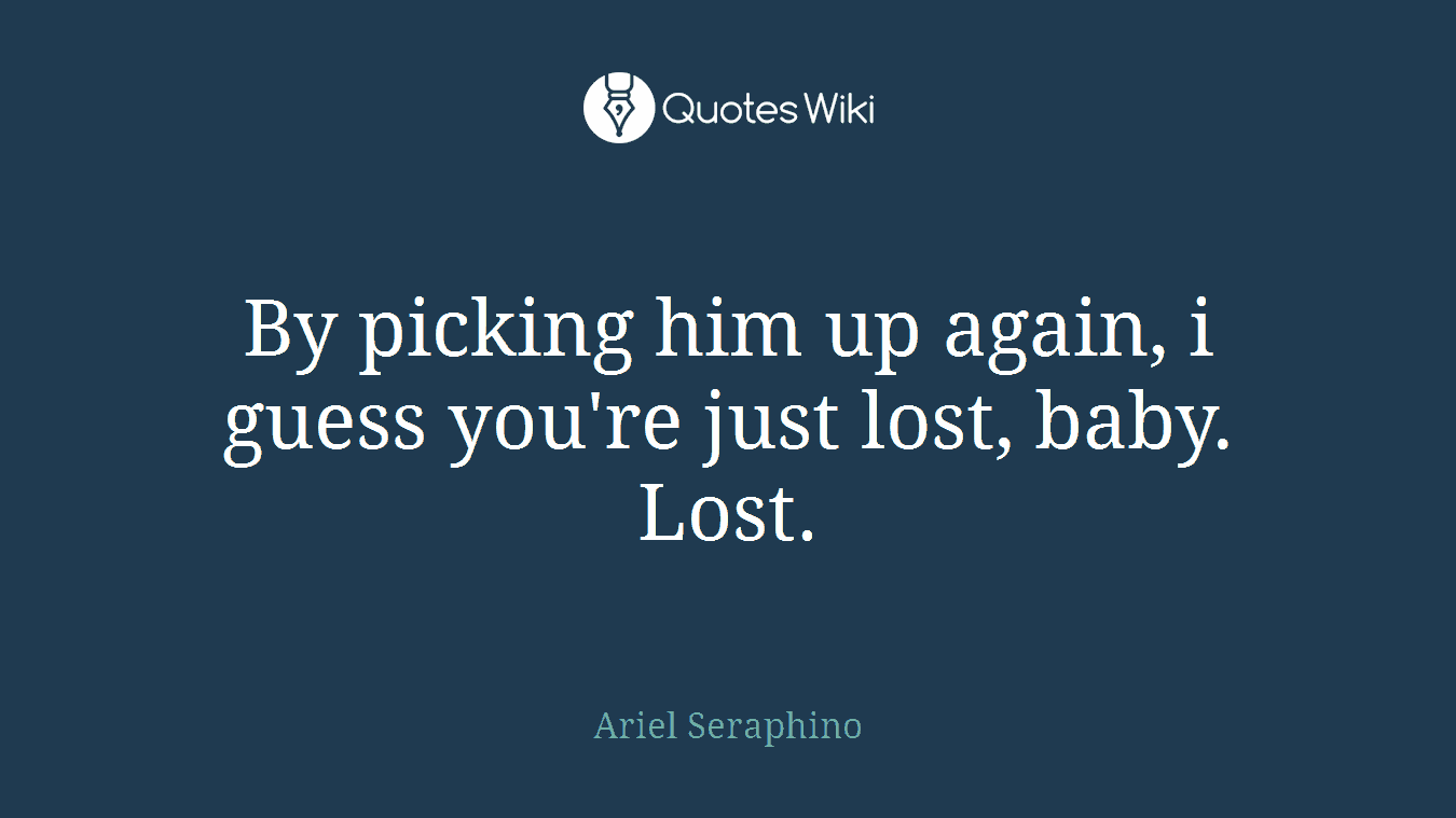 By picking him up again, i guess you're just lost, baby. Lost.
