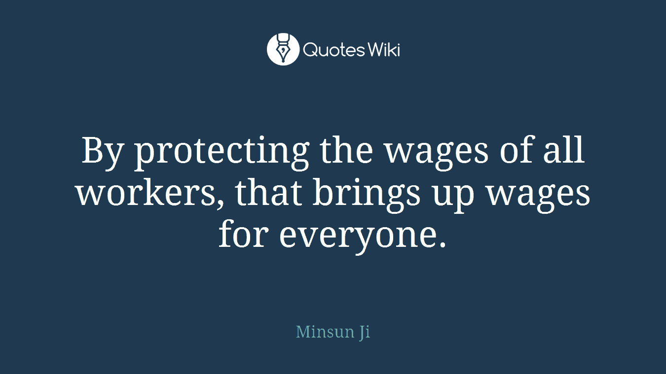 By protecting the wages of all workers, that brings up wages for everyone.