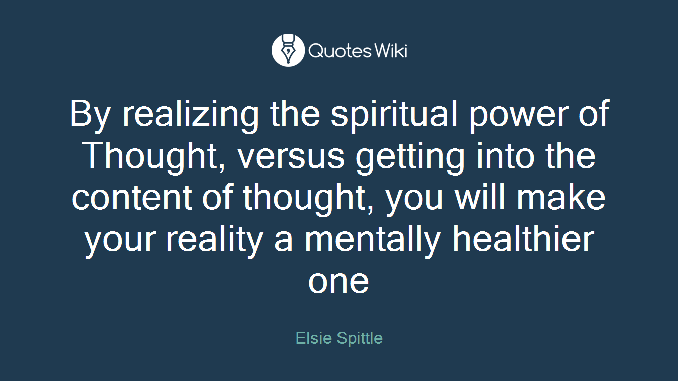 By realizing the spiritual power of Thought, versus getting into the content of thought, you will make your reality a mentally healthier one
