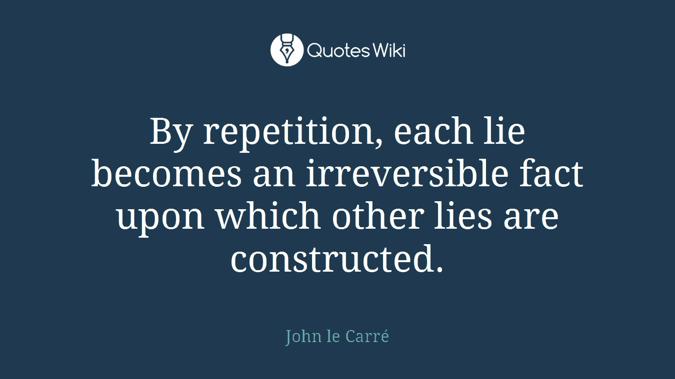 By repetition, each lie becomes an irreversible fact upon which other lies are constructed.