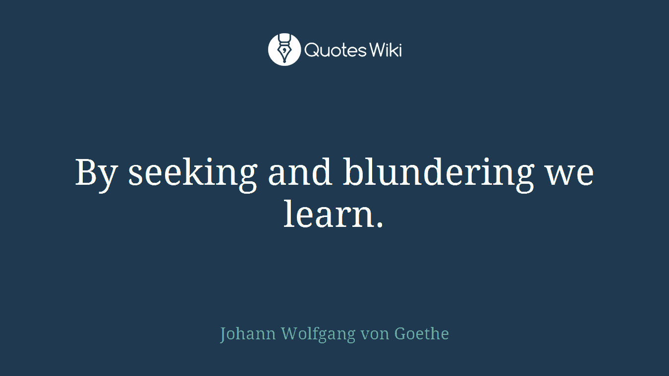 By seeking and blundering we learn.