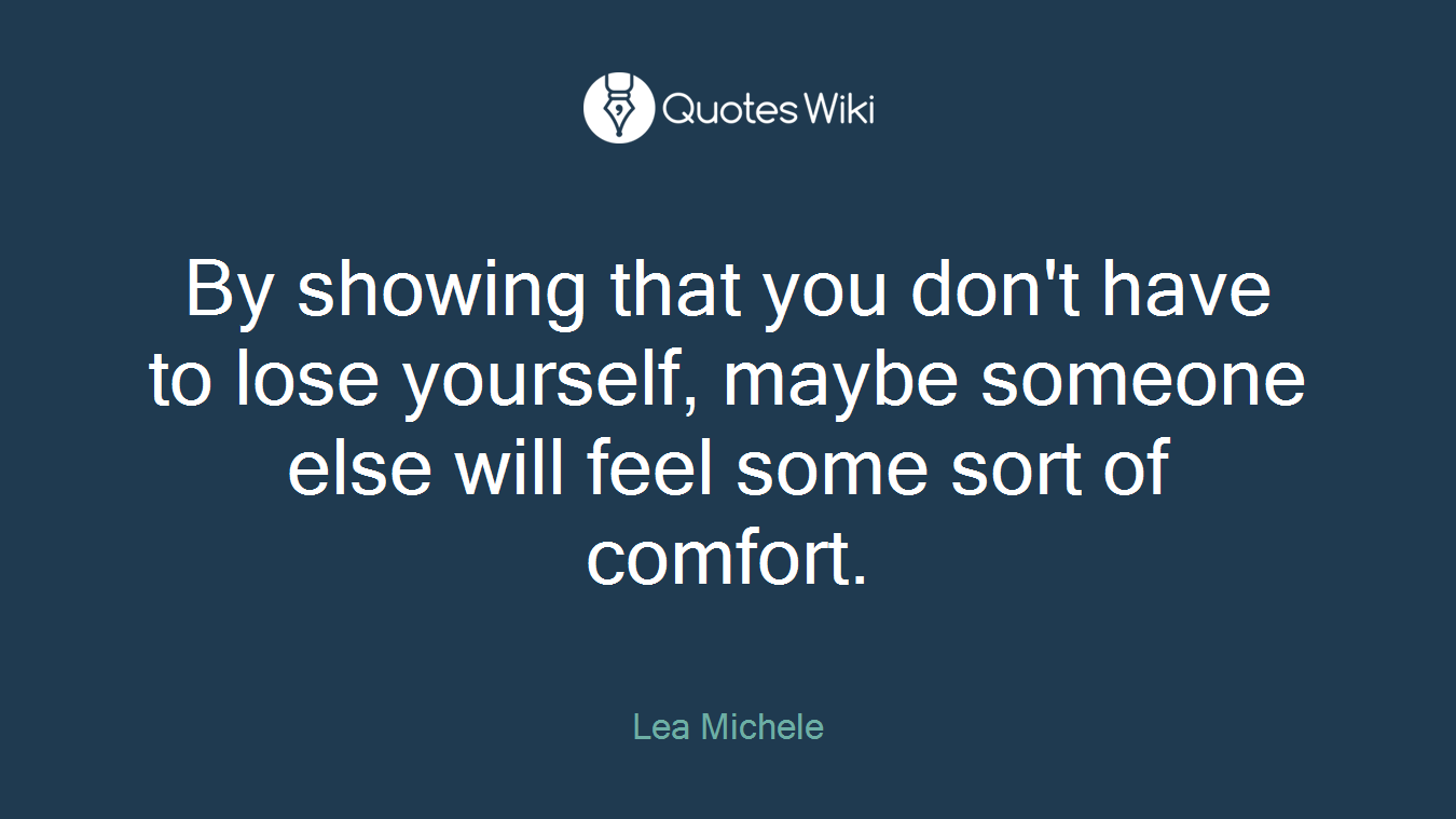 By showing that you don't have to lose yourself, maybe someone else will feel some sort of comfort.