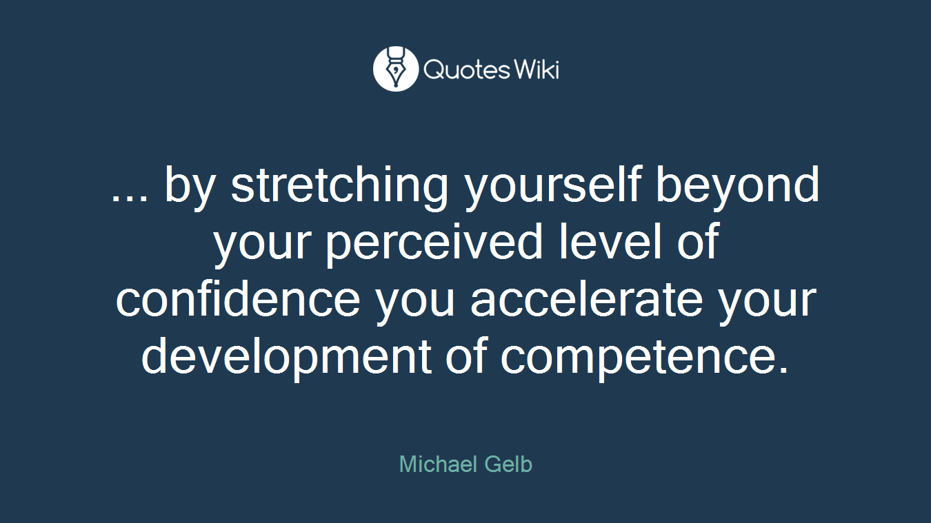 ... by stretching yourself beyond your perceived level of confidence you accelerate your development of competence.