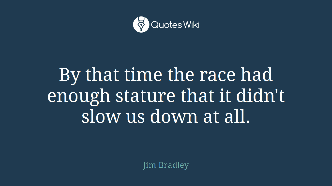 By that time the race had enough stature that it didn't slow us down at all.