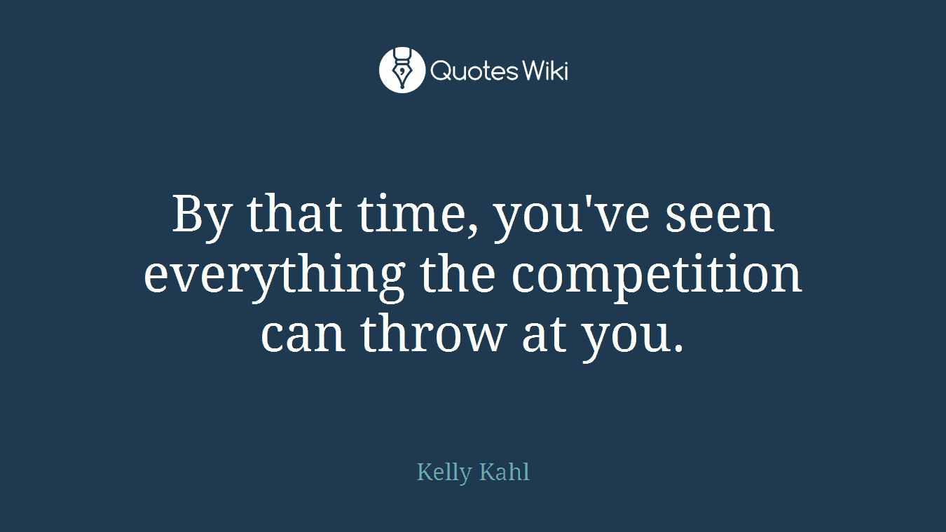 By that time, you've seen everything the competition can throw at you.