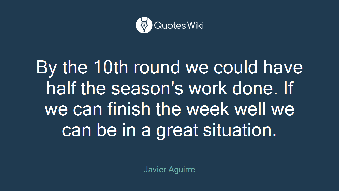 By the 10th round we could have half the season's work done. If we can finish the week well we can be in a great situation.
