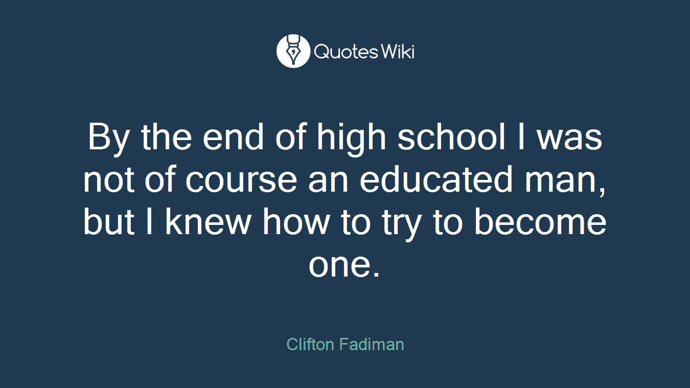 By the end of high school I was not of course an educated man, but I knew how to try to become one.