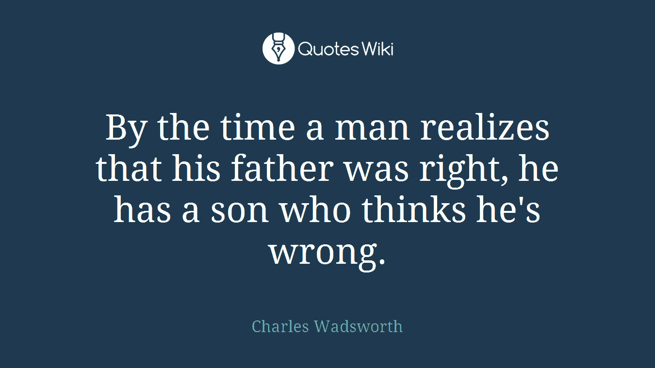 By the time a man realizes that his father was right, he has a son who thinks he's wrong.