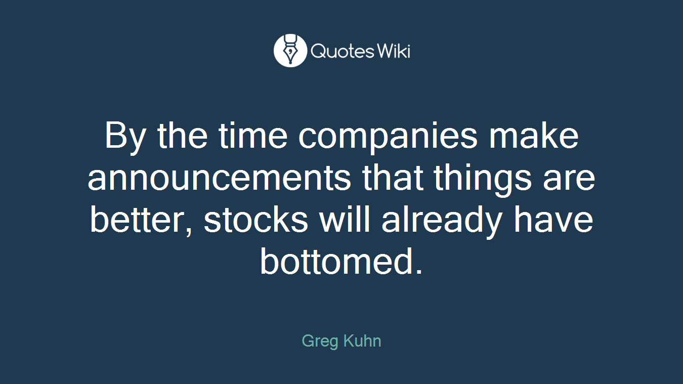 By the time companies make announcements that things are better, stocks will already have bottomed.