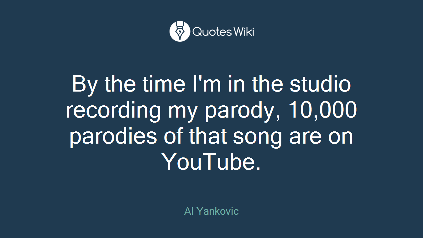 By the time I'm in the studio recording my parody, 10,000 parodies of that song are on YouTube.