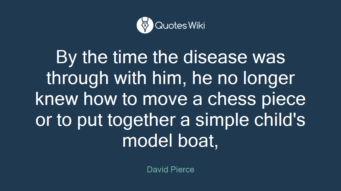 By the time the disease was through with him, he no longer knew how to move a chess piece or to put together a simple child's model boat,