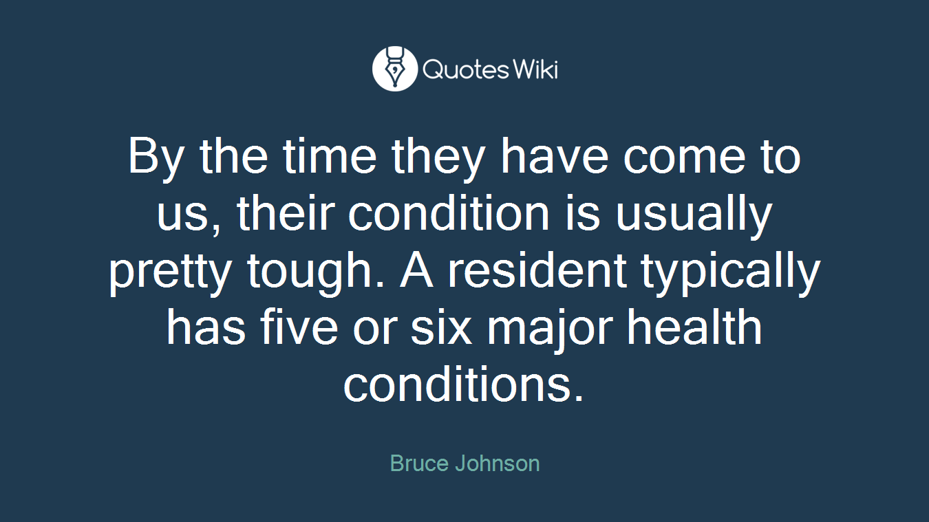 By the time they have come to us, their condition is usually pretty tough. A resident typically has five or six major health conditions.