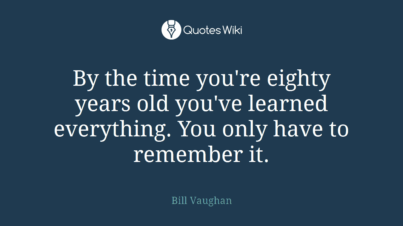 By the time you're eighty years old you've learned everything. You only have to remember it.