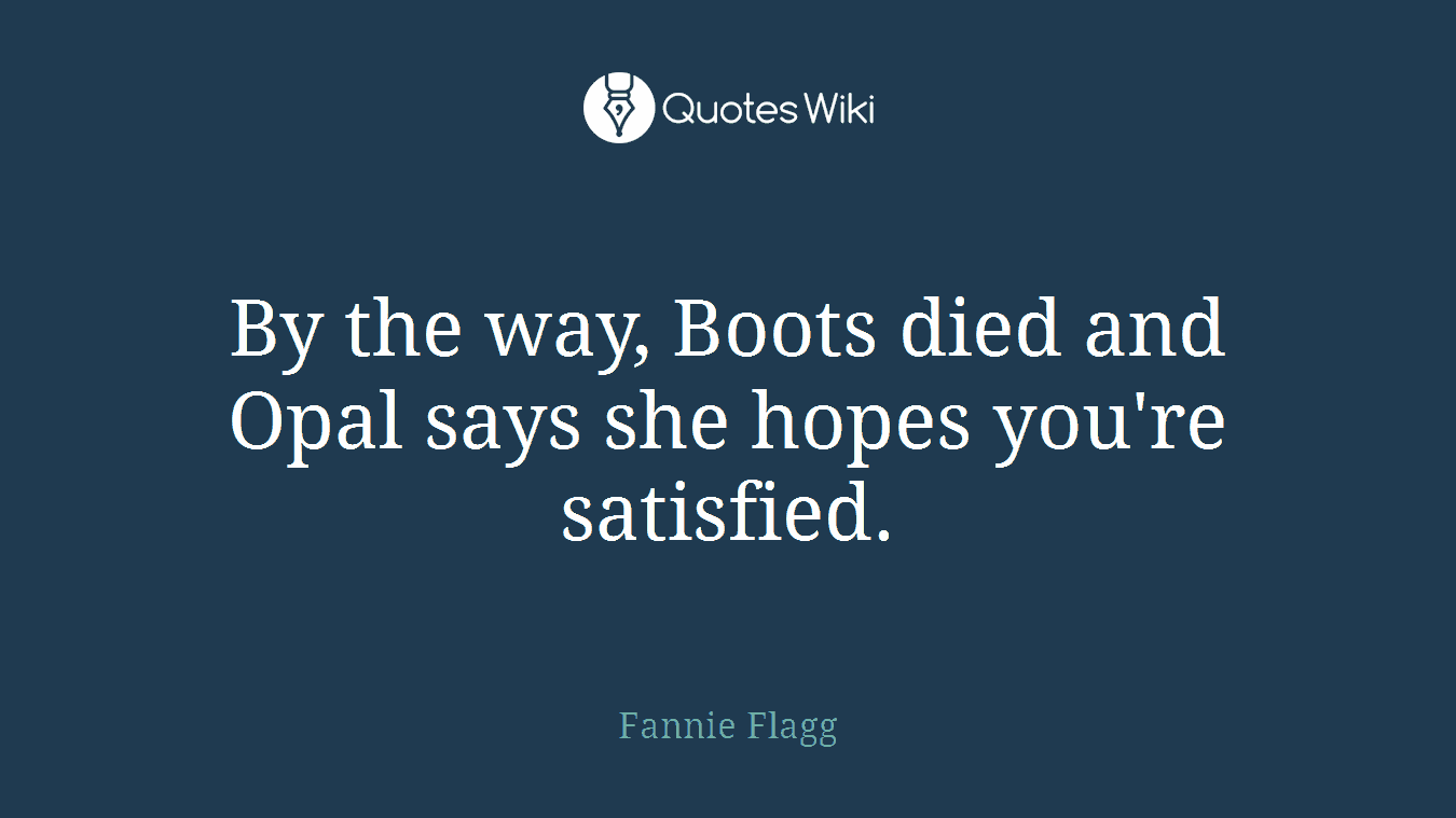 By the way, Boots died and Opal says she hopes you're satisfied.