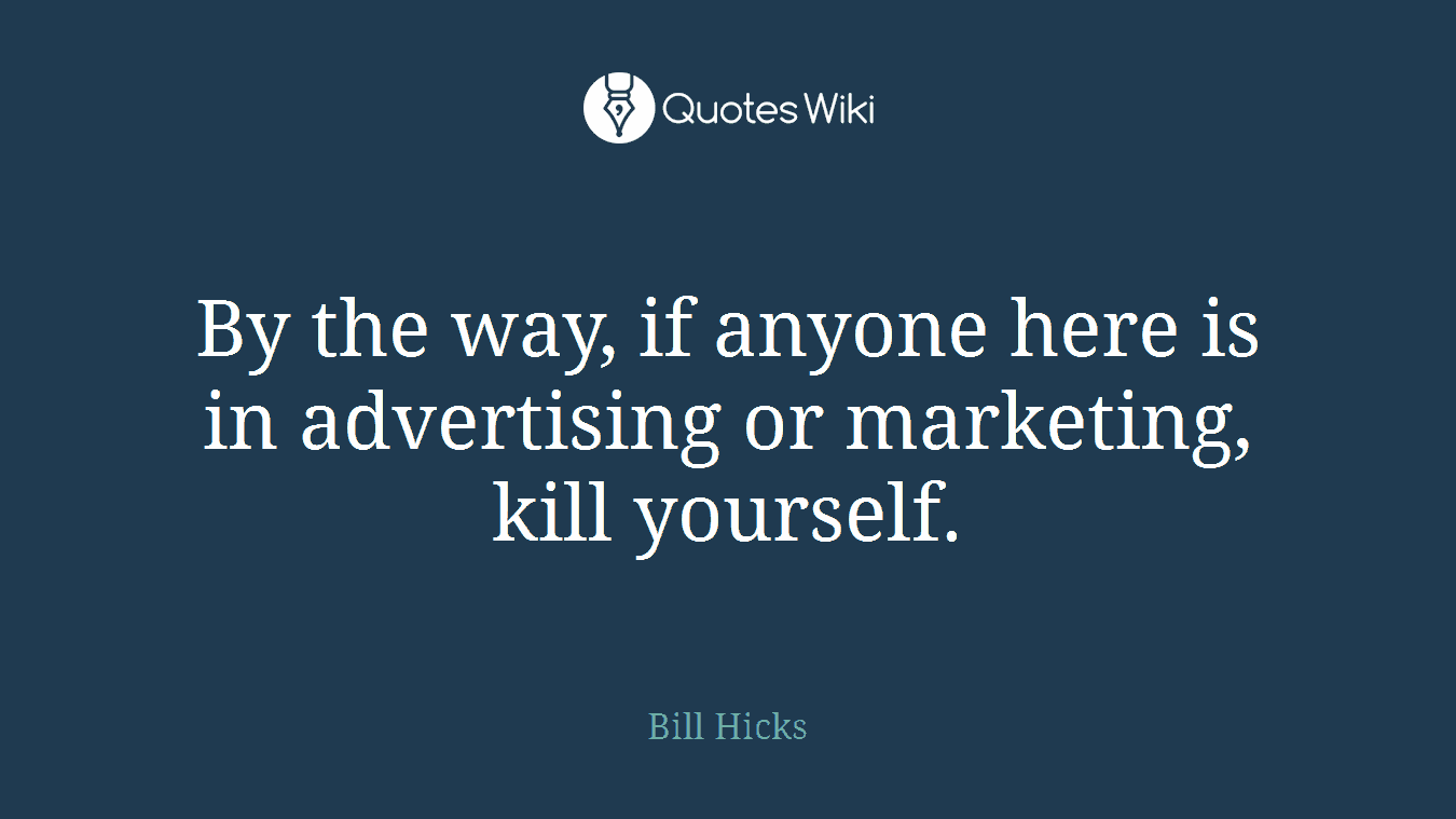 By the way, if anyone here is in advertising or marketing, kill yourself.