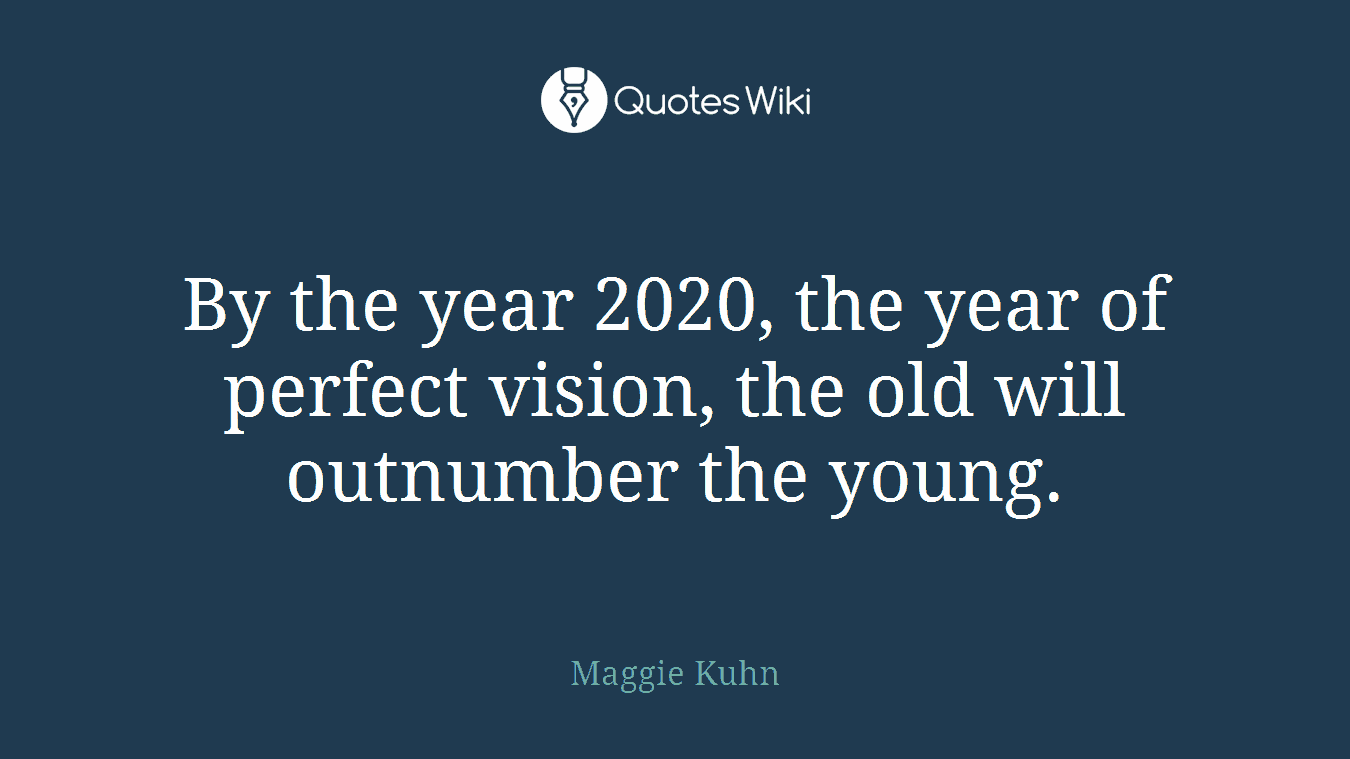 By the year 2020, the year of perfect vision, the old will outnumber the young.