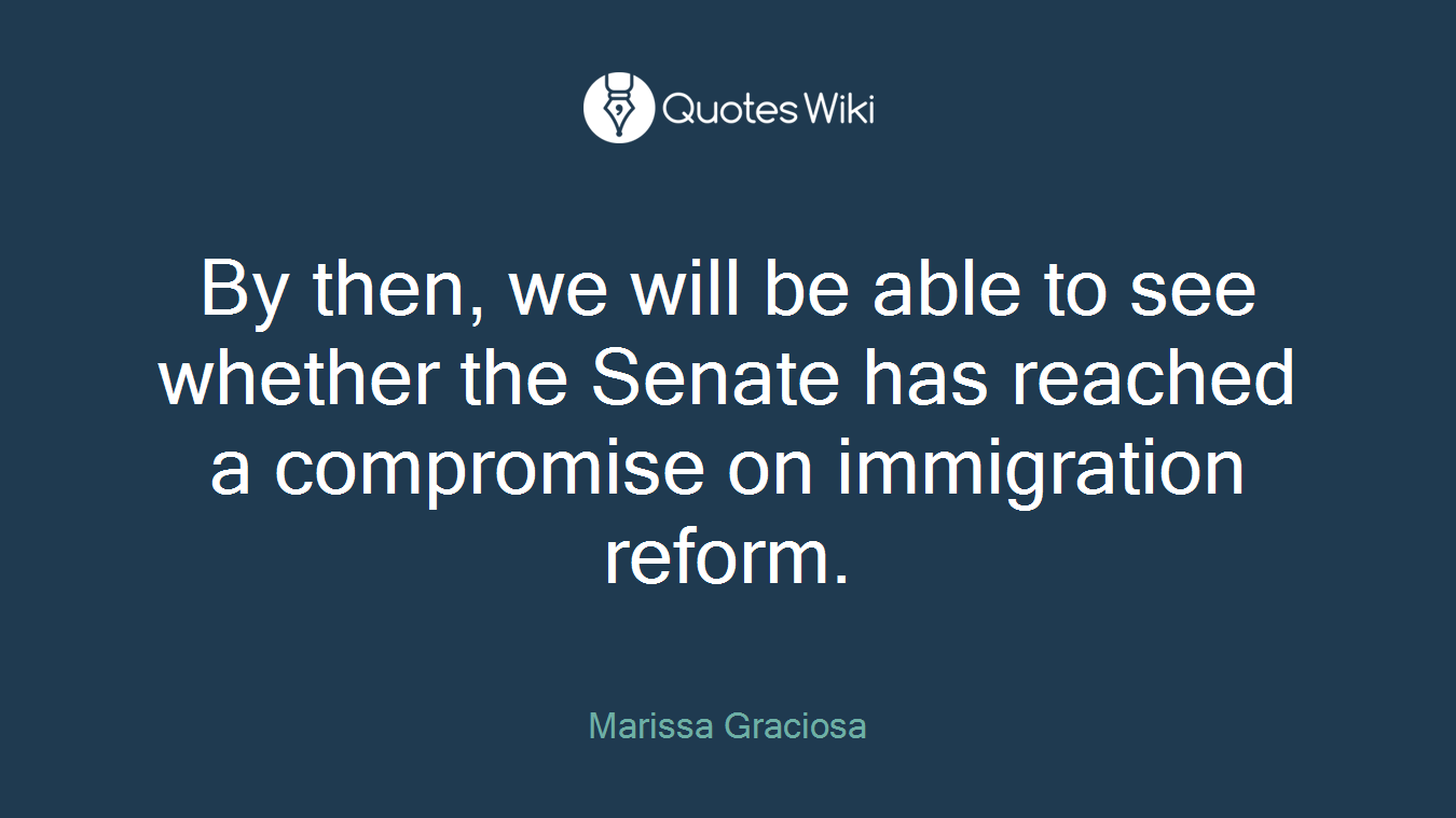 By then, we will be able to see whether the Senate has reached a compromise on immigration reform.