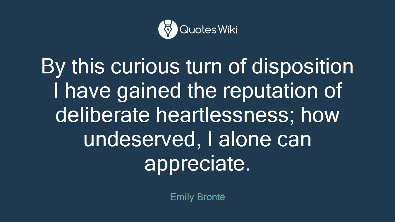 By this curious turn of disposition I have gained the reputation of deliberate heartlessness; how undeserved, I alone can appreciate.