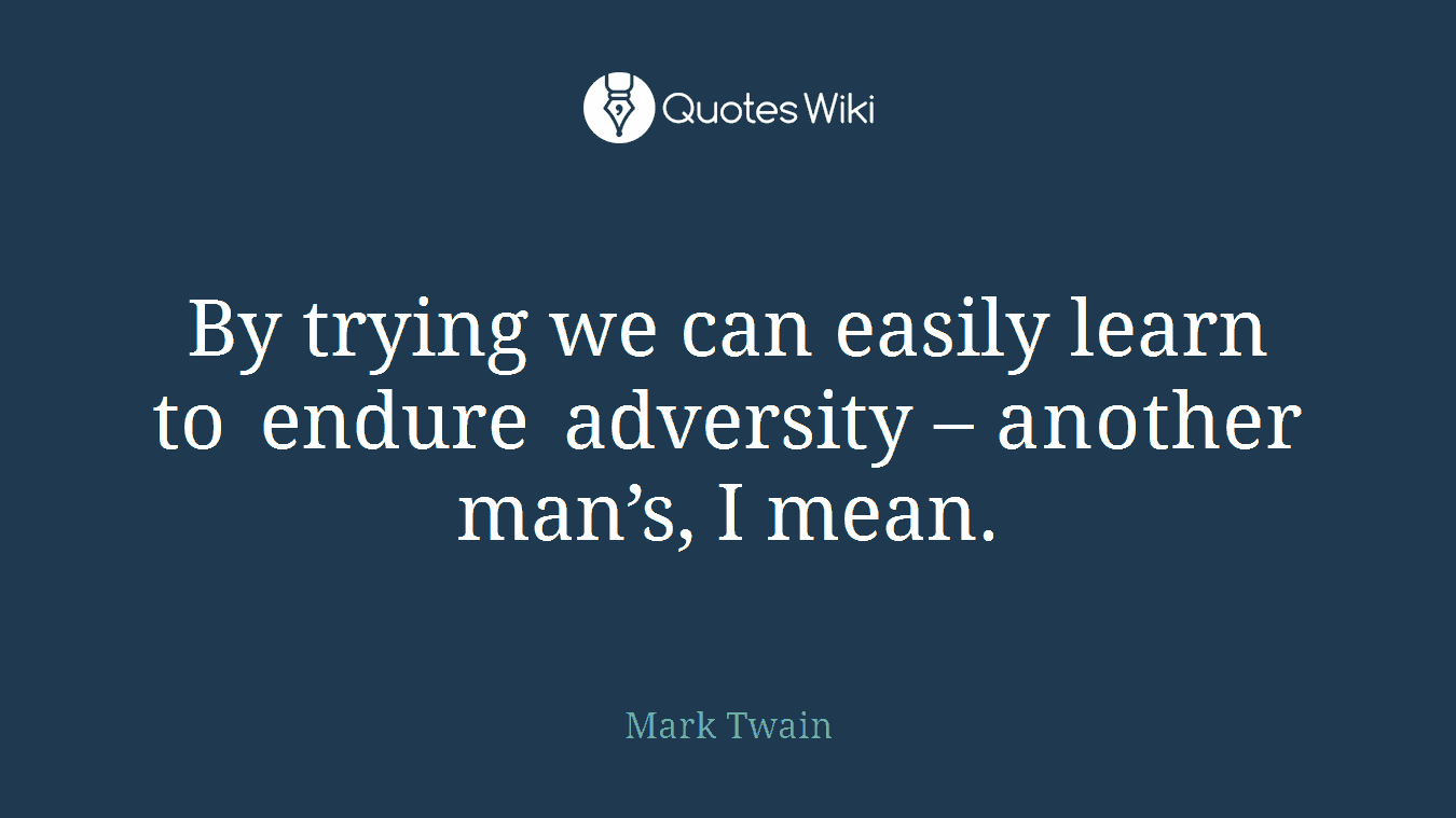 By trying we can easily learn to endure adversity – another man’s, I mean.