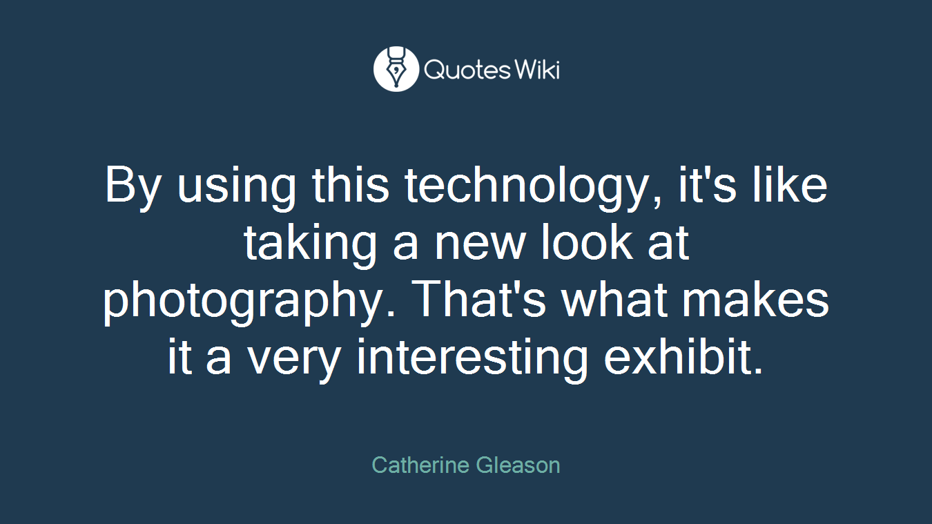 By using this technology, it's like taking a new look at photography. That's what makes it a very interesting exhibit.