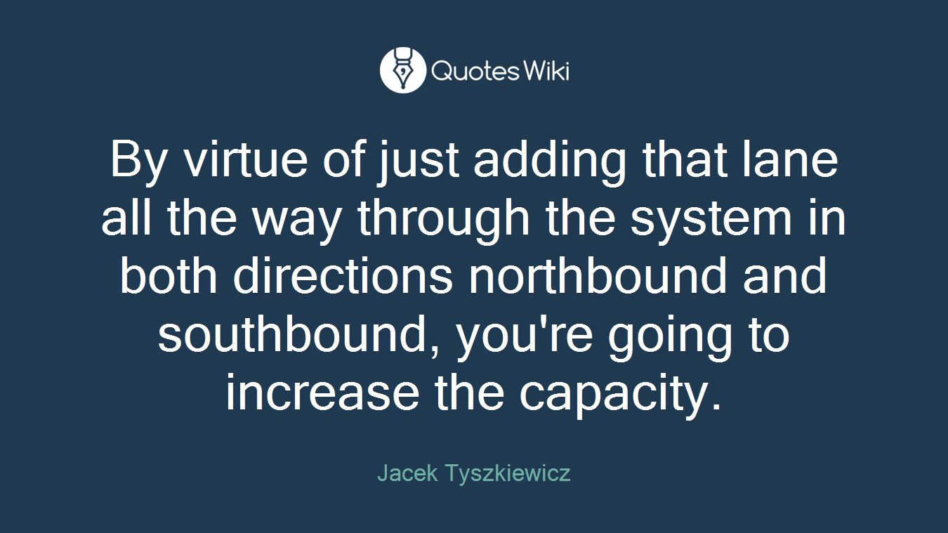 By virtue of just adding that lane all the way through the system in both directions northbound and southbound, you're going to increase the capacity.